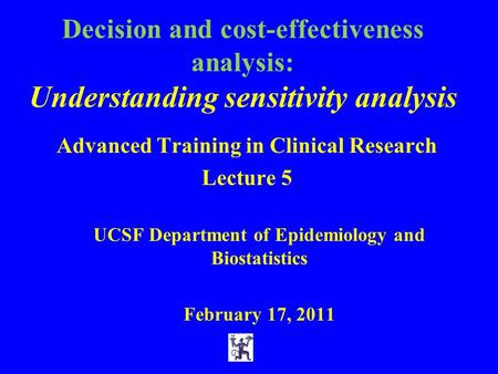 Decision and cost-effectiveness analysis: Understanding sensitivity analysis Advanced Training in Clinical Research Lecture 5 UCSF Department of Epidemiology.