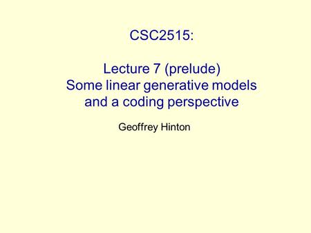 CSC2515: Lecture 7 (prelude) Some linear generative models and a coding perspective Geoffrey Hinton.