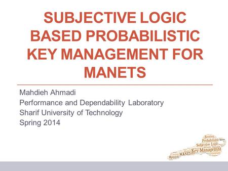 SUBJECTIVE LOGIC BASED PROBABILISTIC KEY MANAGEMENT FOR MANETS Mahdieh Ahmadi Performance and Dependability Laboratory Sharif University of Technology.