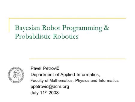 Bayesian Robot Programming & Probabilistic Robotics Pavel Petrovič Department of Applied Informatics, Faculty of Mathematics, Physics and Informatics