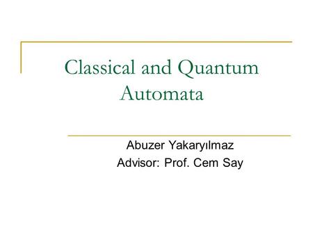 Classical and Quantum Automata Abuzer Yakaryılmaz Advisor: Prof. Cem Say.