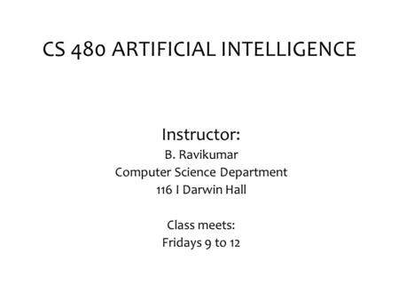 CS 480 ARTIFICIAL INTELLIGENCE Instructor: B. Ravikumar Computer Science Department 116 I Darwin Hall Class meets: Fridays 9 to 12.