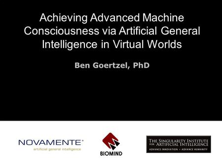 Achieving Advanced Machine Consciousness via Artificial General Intelligence in Virtual Worlds Ben Goertzel, PhD.