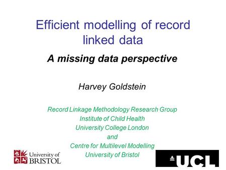 Efficient modelling of record linked data A missing data perspective Harvey Goldstein Record Linkage Methodology Research Group Institute of Child Health.