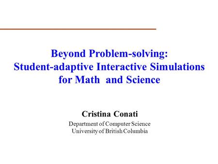 Cristina Conati Department of Computer Science University of British Columbia Beyond Problem-solving: Student-adaptive Interactive Simulations for Math.