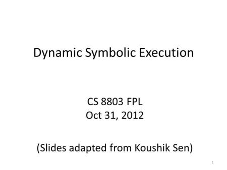 Dynamic Symbolic Execution CS 8803 FPL Oct 31, 2012 (Slides adapted from Koushik Sen) 1.