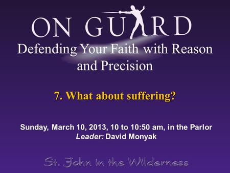 7. What about suffering? Sunday, March 10, 2013, 10 to 10:50 am, in the Parlor Leader: David Monyak Defending Your Faith with Reason and Precision.