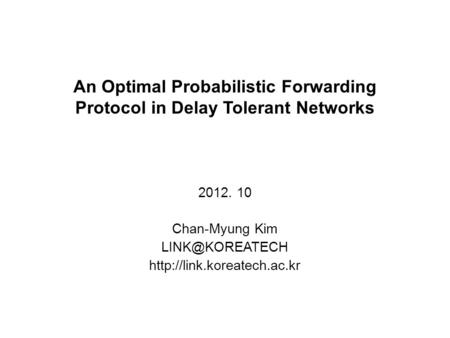 An Optimal Probabilistic Forwarding Protocol in Delay Tolerant Networks 2012. 10 Chan-Myung Kim