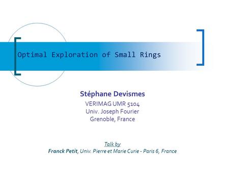 Stéphane Devismes VERIMAG UMR 5104 Univ. Joseph Fourier Grenoble, France Optimal Exploration of Small Rings Talk by Franck Petit, Univ. Pierre et Marie.