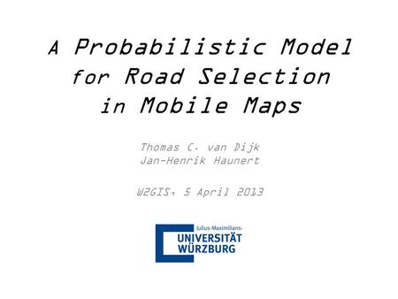 A Probabilistic Model for Road Selection in Mobile Maps Thomas C. van Dijk Jan-Henrik Haunert W2GIS, 5 April 2013.