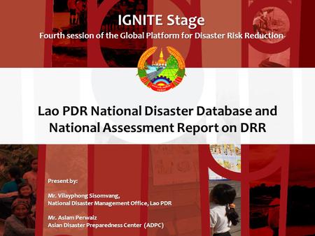 Lao PDR National Disaster Database and National Assessment Report on DRR IGNITE Stage Fourth session of the Global Platform for Disaster Risk Reduction.