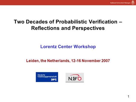 1 Two Decades of Probabilistic Verification – Reflections and Perspectives Lorentz Center Workshop Leiden, the Netherlands, 12-16 November 2007.