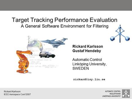 Rickard Karlsson IEEE Aerospace Conf 2007 Target Tracking Performance Evaluation A General Software Environment for Filtering Rickard Karlsson Gustaf Hendeby.