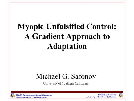 Michael G. Safonov University of Southern California AFOSR Dynamics and Control Workshop Pasadena,CA. 12 -14 August 2002 Myopic Unfalsified Control: A.