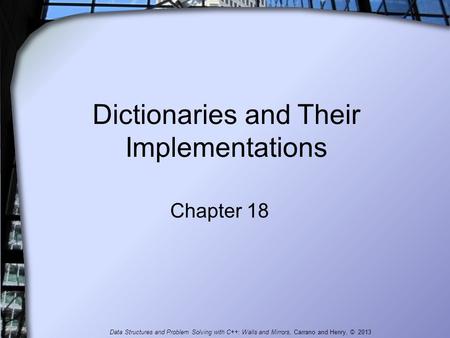 Dictionaries and Their Implementations Chapter 18 Data Structures and Problem Solving with C++: Walls and Mirrors, Carrano and Henry, © 2013.