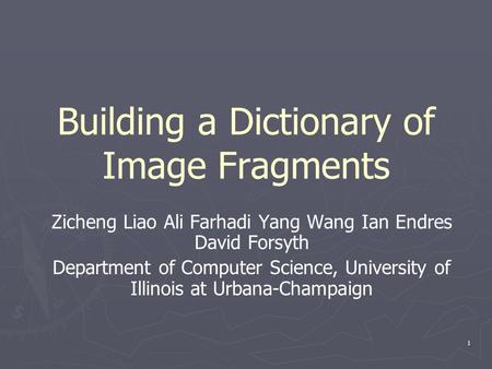 1 Building a Dictionary of Image Fragments Zicheng Liao Ali Farhadi Yang Wang Ian Endres David Forsyth Department of Computer Science, University of Illinois.