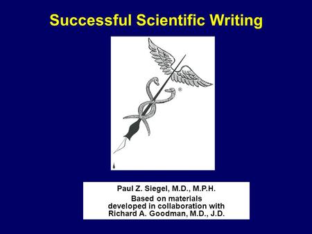 Successful Scientific Writing Paul Z. Siegel, M.D., M.P.H. Based on materials developed in collaboration with Richard A. Goodman, M.D., J.D.