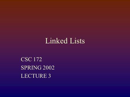 Linked Lists CSC 172 SPRING 2002 LECTURE 3 Data Structures?  We make distinctions in the level of abstraction  Abstract Data Type (ADT) - functionality/behavior.