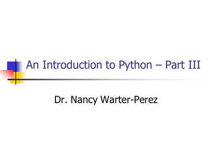 An Introduction to Python – Part III Dr. Nancy Warter-Perez.