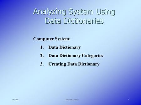 3/5/2009Computer systems1 Analyzing System Using Data Dictionaries Computer System: 1. Data Dictionary 2. Data Dictionary Categories 3. Creating Data Dictionary.