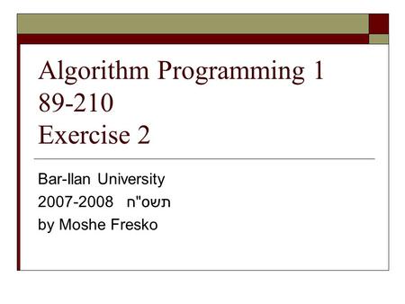 Algorithm Programming 1 89-210 Exercise 2 Bar-Ilan University 2007-2008 תשסח by Moshe Fresko.