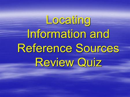 Locating Information and Reference Sources Review Quiz.