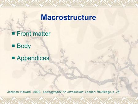 Macrostructure  Front matter  Body  Appendices Jackson, Howard. 2002. Lexicography: An Introduction. London: Routledge, p. 25.