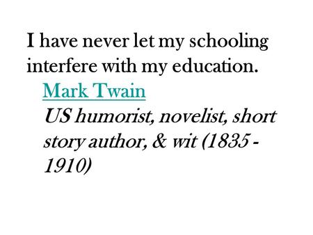 I have never let my schooling interfere with my education. Mark Twain Mark Twain US humorist, novelist, short story author, & wit (1835 - 1910)