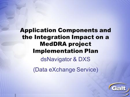 Application Components and the Integration Impact on a MedDRA project Implementation Plan dsNavigator & DXS (Data eXchange Service)
