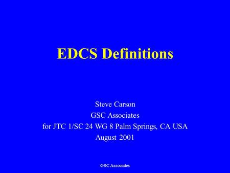 GSC Associates EDCS Definitions Steve Carson GSC Associates for JTC 1/SC 24 WG 8 Palm Springs, CA USA August 2001.