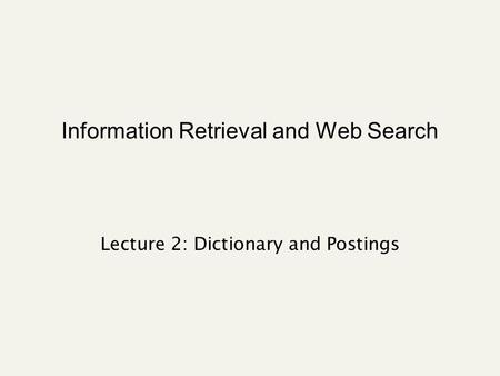 Information Retrieval and Web Search Lecture 2: Dictionary and Postings.