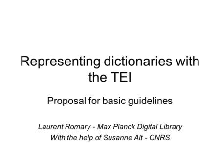 Representing dictionaries with the TEI Proposal for basic guidelines Laurent Romary - Max Planck Digital Library With the help of Susanne Alt - CNRS.