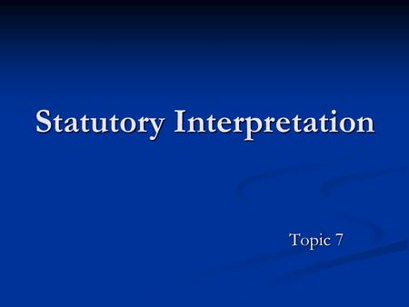 Statutory Interpretation Topic 7. Reading statutes: Focus on the section Focus on the section Break it into its elements Break it into its elements Determine.