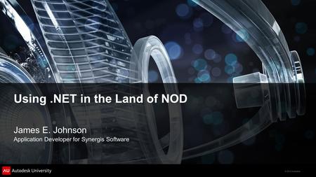 © 2012 Autodesk Using.NET in the Land of NOD James E. Johnson Application Developer for Synergis Software.