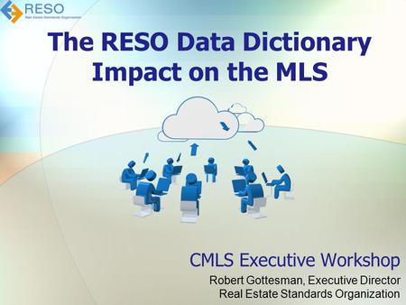 The RESO Data Dictionary Impact on the MLS CMLS Executive Workshop Robert Gottesman, Executive Director Real Estate Standards Organization.