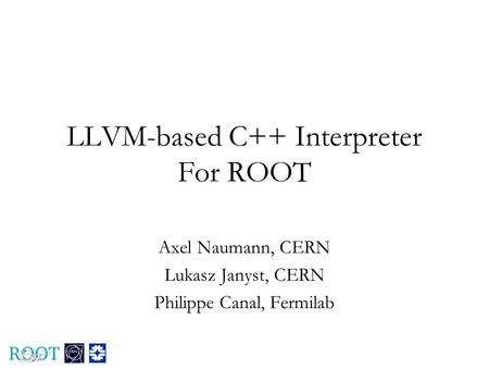 LLVM-based C++ Interpreter For ROOT Axel Naumann, CERN Lukasz Janyst, CERN Philippe Canal, Fermilab.