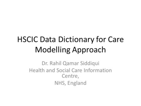 HSCIC Data Dictionary for Care Modelling Approach Dr. Rahil Qamar Siddiqui Health and Social Care Information Centre, NHS, England.