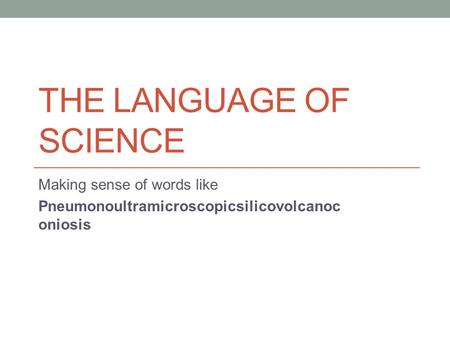 THE LANGUAGE OF SCIENCE Making sense of words like Pneumonoultramicroscopicsilicovolcanoc oniosis.