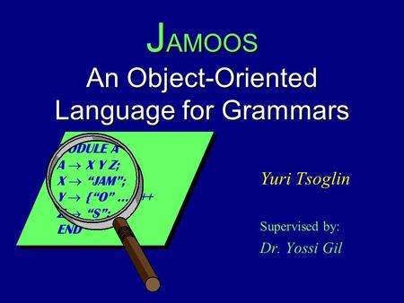 J AMOOS An Object-Oriented Language for Grammars Yuri Tsoglin Supervised by: Dr. Yossi Gil MODULE A A  X Y Z; X  “JAM”; Y  {“O” … }++ Z  “S”; END MODULE.