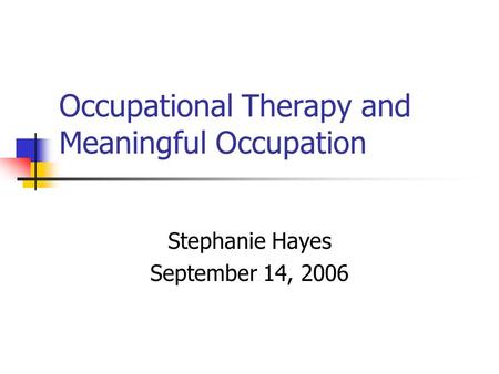Occupational Therapy and Meaningful Occupation Stephanie Hayes September 14, 2006.