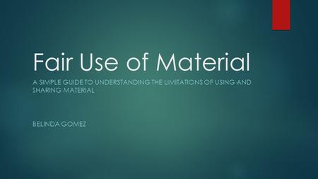 Fair Use of Material A SIMPLE GUIDE TO UNDERSTANDING THE LIMITATIONS OF USING AND SHARING MATERIAL BELINDA GOMEZ.