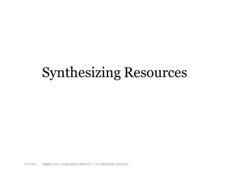 Synthesizing Resources 7/9/2014 English 1301: Composition & Rhetoric I || D. Glen Smith, instructor.