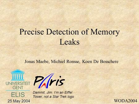 Precise Detection of Memory Leaks Jonas Maebe, Michiel Ronsse, Koen De Bosschere WODA2004 25 May 2004 Dammit, Jim. I’m an Eiffel Tower, not a Star Trek.