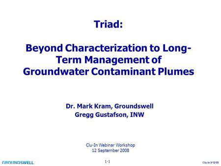 Clu-In 9/12/08 Triad: Beyond Characterization to Long- Term Management of Groundwater Contaminant Plumes Dr. Mark Kram, Groundswell Gregg Gustafson, INW.