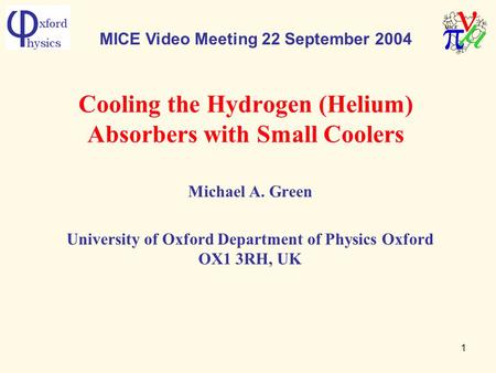 1 Cooling the Hydrogen (Helium) Absorbers with Small Coolers Michael A. Green University of Oxford Department of Physics Oxford OX1 3RH, UK MICE Video.