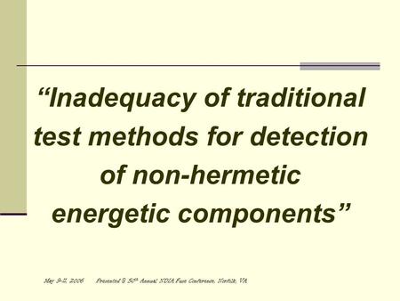 May 9-11, 2006 50 th Annual NDIA Fuse Conference, Norfolk, VA “Inadequacy of traditional test methods for detection of non-hermetic energetic.
