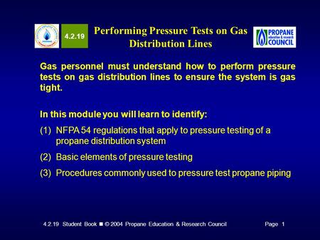 4.2.19 Student Book © 2004 Propane Education & Research CouncilPage 1 4.2.19 Performing Pressure Tests on Gas Distribution Lines Gas personnel must understand.