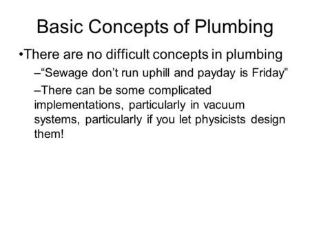 Basic Concepts of Plumbing There are no difficult concepts in plumbing –“Sewage don’t run uphill and payday is Friday” –There can be some complicated implementations,