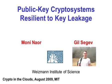 Public-Key Cryptosystems Resilient to Key Leakage Weizmann Institute of Science Moni NaorGil Segev Crypto in the Clouds, August 2009, MIT.
