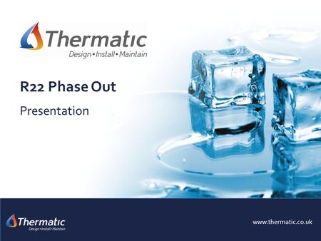 R22 Phase Out Presentation www.thermatic.co.uk. To inform our customers of the single most important changes to the air conditioning industry in modern.
